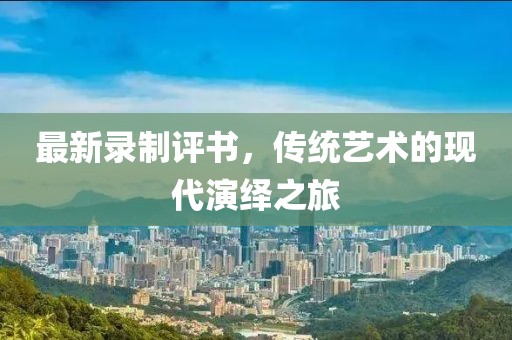 最新录制评书，传统艺术的现代演绎之旅
