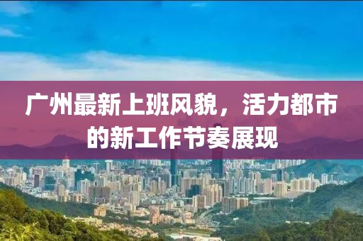 广州最新上班风貌，活力都市的新工作节奏展现