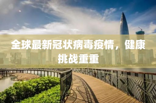 全球最新冠状病毒疫情，健康挑战重重