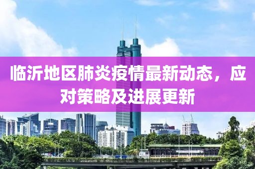临沂地区肺炎疫情最新动态，应对策略及进展更新