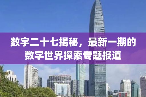 数字二十七揭秘，最新一期的数字世界探索专题报道