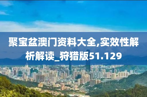 聚宝盆澳门资料大全,实效性解析解读_狩猎版51.129