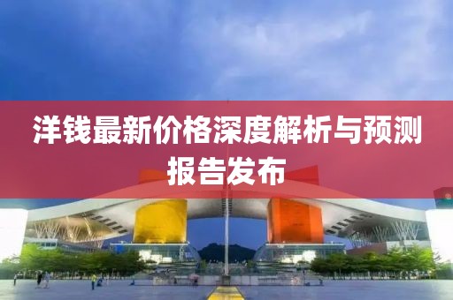 洋钱最新价格深度解析与预测报告发布