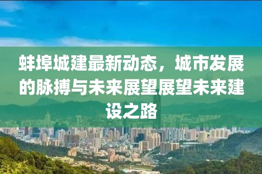 蚌埠城建最新动态，城市发展的脉搏与未来展望展望未来建设之路