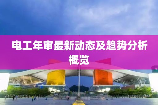 电工年审最新动态及趋势分析概览