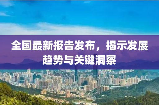 全国最新报告发布，揭示发展趋势与关键洞察