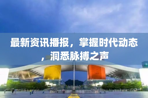 最新资讯播报，掌握时代动态，洞悉脉搏之声