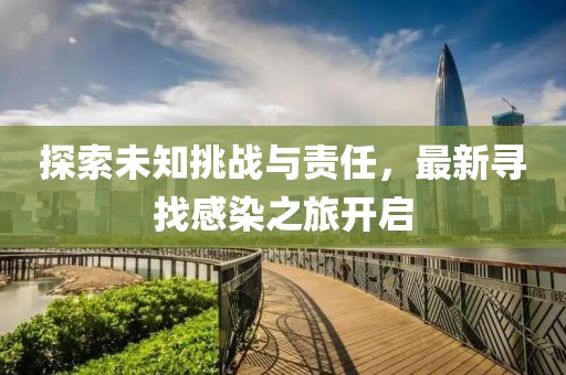 探索未知挑战与责任，最新寻找感染之旅开启