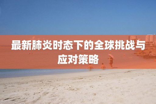 最新肺炎时态下的全球挑战与应对策略