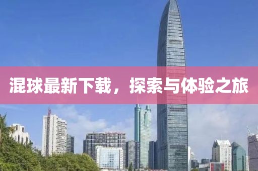 混球最新下载，探索与体验之旅