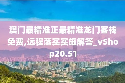 澳门最精准正最精准龙门客栈免费,远程落实实施解答_vShop20.51