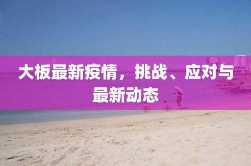 大板最新疫情，挑战、应对与最新动态