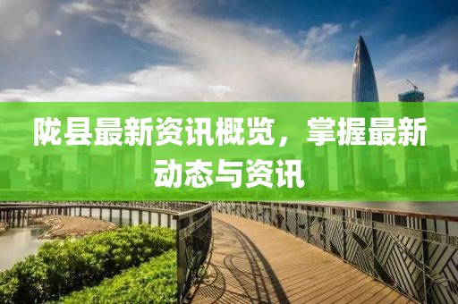 陇县最新资讯概览，掌握最新动态与资讯