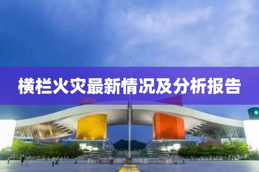 横栏火灾最新情况及分析报告