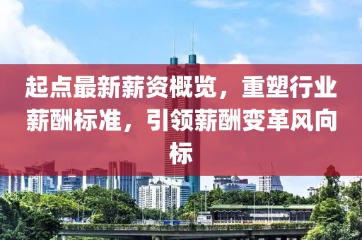 起点最新薪资概览，重塑行业薪酬标准，引领薪酬变革风向标