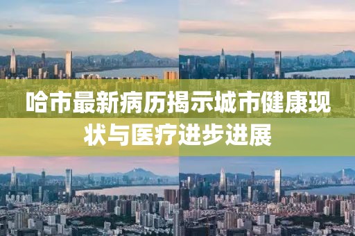 哈市最新病历揭示城市健康现状与医疗进步进展
