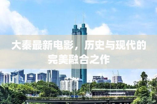 大秦最新电影，历史与现代的完美融合之作