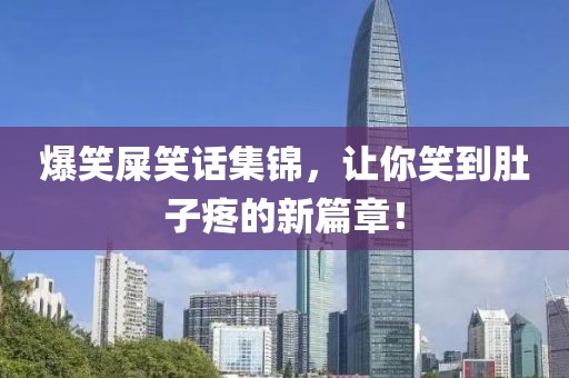 爆笑屎笑话集锦，让你笑到肚子疼的新篇章！