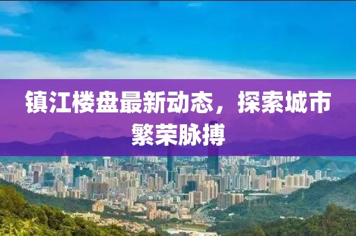 镇江楼盘最新动态，探索城市繁荣脉搏