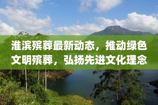 淮滨殡葬最新动态，推动绿色文明殡葬，弘扬先进文化理念