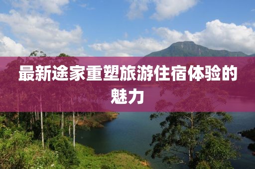 最新途家重塑旅游住宿体验的魅力