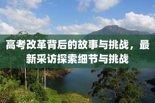 高考改革背后的故事与挑战，最新采访探索细节与挑战