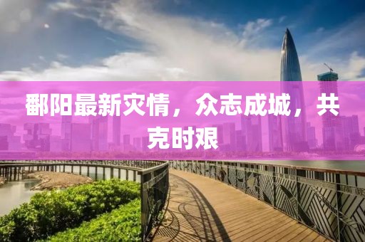 鄱阳最新灾情，众志成城，共克时艰