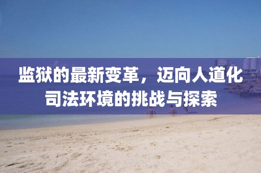 监狱的最新变革，迈向人道化司法环境的挑战与探索