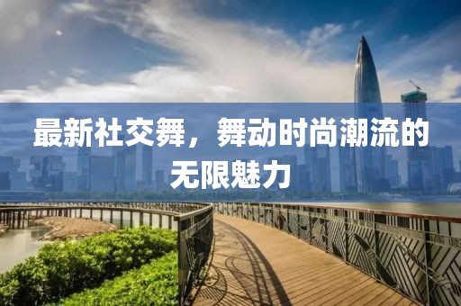 最新社交舞，舞动时尚潮流的无限魅力