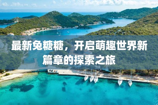 最新兔糖糖，开启萌趣世界新篇章的探索之旅