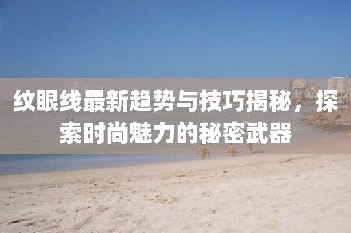 纹眼线最新趋势与技巧揭秘，探索时尚魅力的秘密武器