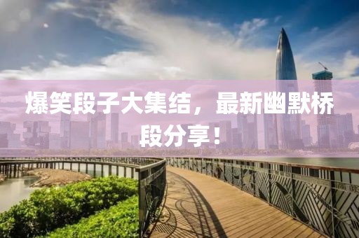 爆笑段子大集结，最新幽默桥段分享！