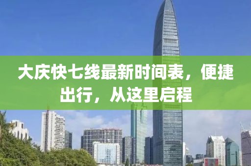 大庆快七线最新时间表，便捷出行，从这里启程