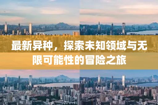 最新异种，探索未知领域与无限可能性的冒险之旅