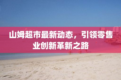 山姆超市最新动态，引领零售业创新革新之路