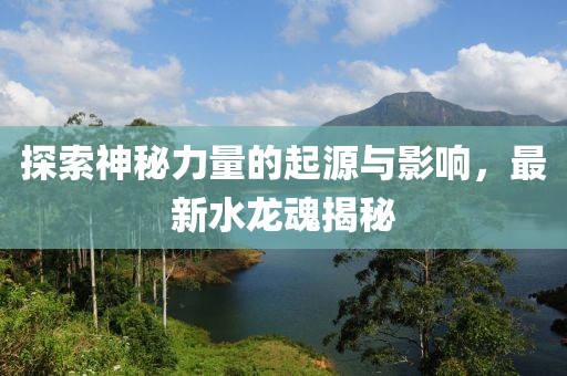 探索神秘力量的起源与影响，最新水龙魂揭秘