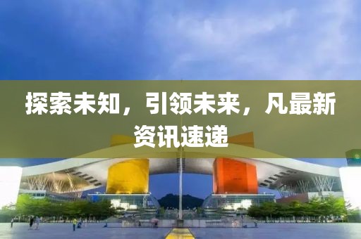 探索未知，引领未来，凡最新资讯速递