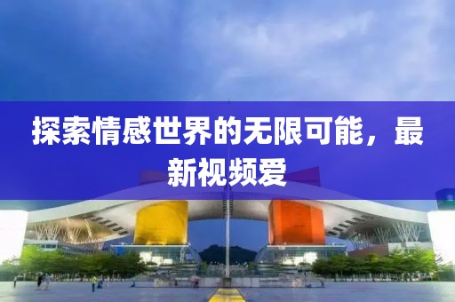 探索情感世界的无限可能，最新视频爱