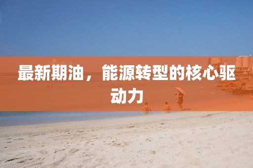 最新期油，能源转型的核心驱动力