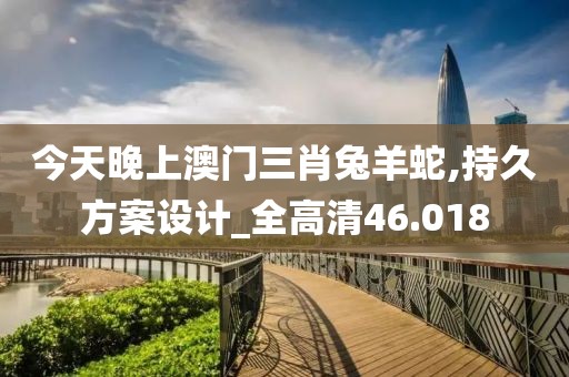 今天晚上澳门三肖兔羊蛇,持久方案设计_全高清46.018