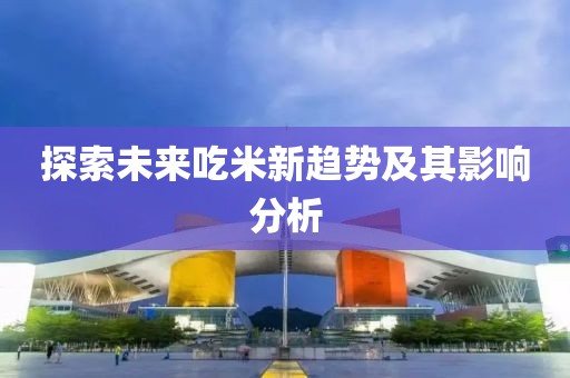 探索未来吃米新趋势及其影响分析