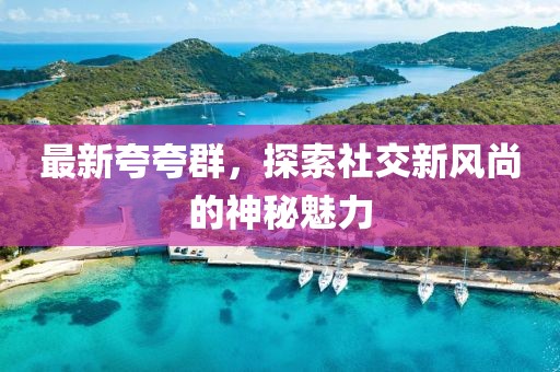 最新夸夸群，探索社交新风尚的神秘魅力