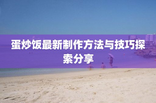 蛋炒饭最新制作方法与技巧探索分享