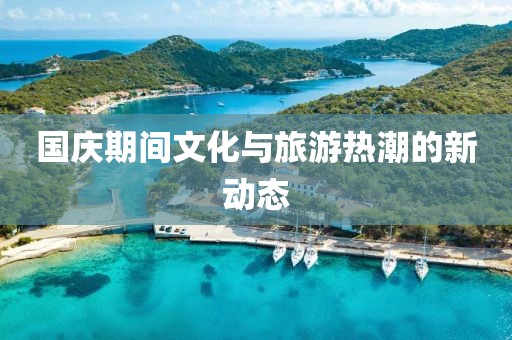 国庆期间文化与旅游热潮的新动态