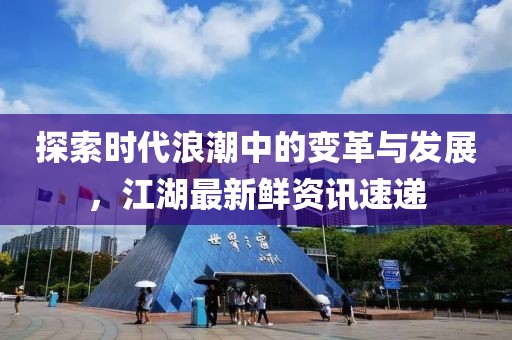 探索时代浪潮中的变革与发展，江湖最新鲜资讯速递