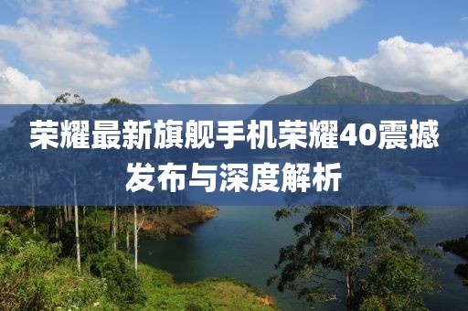 荣耀最新旗舰手机荣耀40震撼发布与深度解析