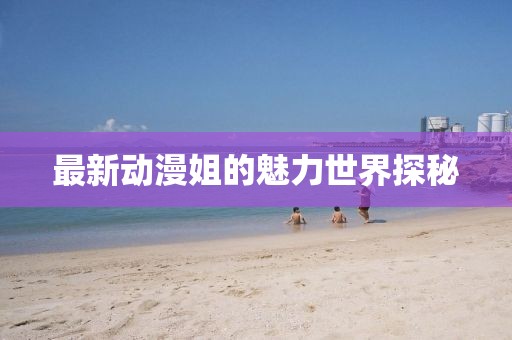 最新动漫姐的魅力世界探秘