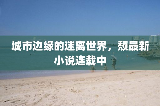 城市边缘的迷离世界，颓最新小说连载中