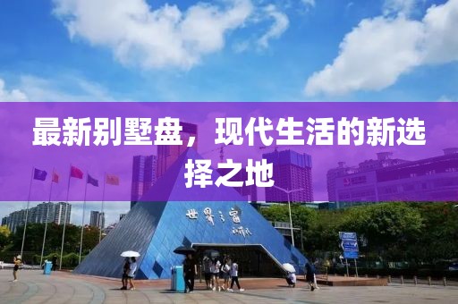 最新别墅盘，现代生活的新选择之地