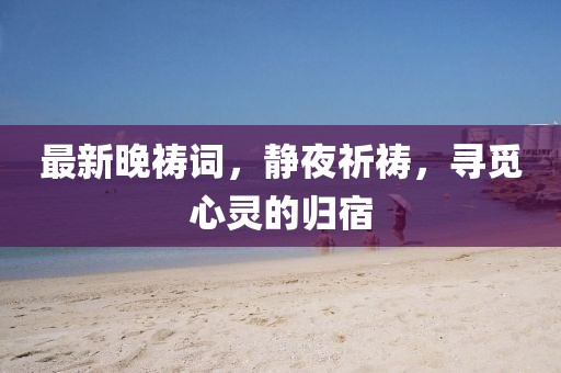 最新晚祷词，静夜祈祷，寻觅心灵的归宿